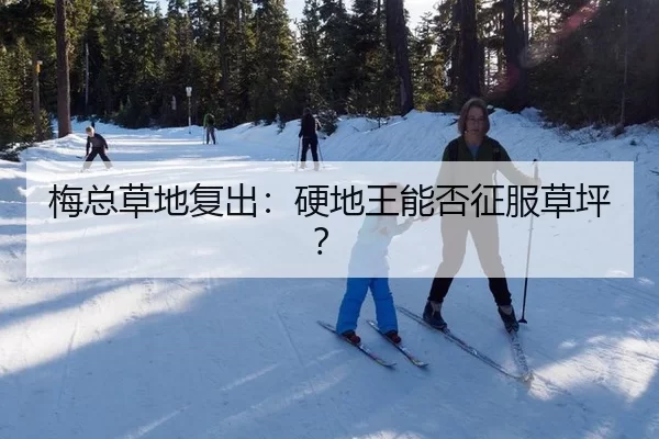 梅总草地复出：硬地王能否征服草坪？